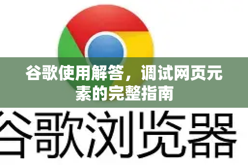 谷歌使用解答，调试网页元素的完整指南