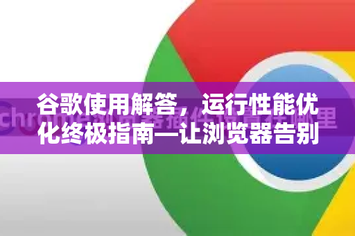 谷歌使用解答，运行性能优化终极指南—让浏览器告别卡顿