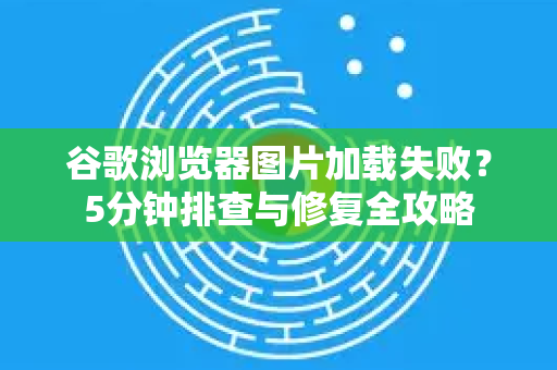 谷歌浏览器图片加载失败？5分钟排查与修复全攻略