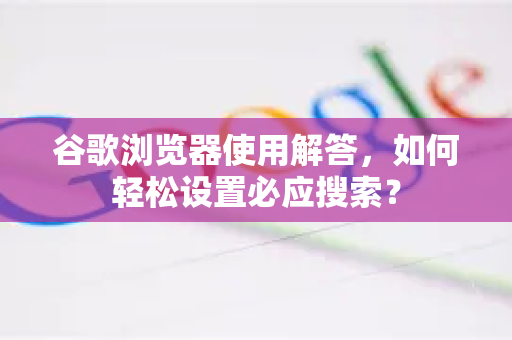 谷歌浏览器使用解答，如何轻松设置必应搜索？