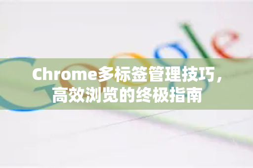 Chrome多标签管理技巧，高效浏览的终极指南