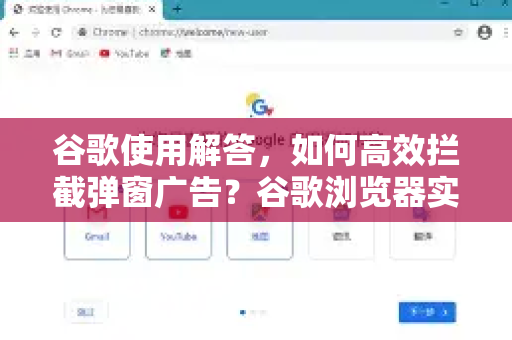 谷歌使用解答，如何高效拦截弹窗广告？谷歌浏览器实用技巧大全
