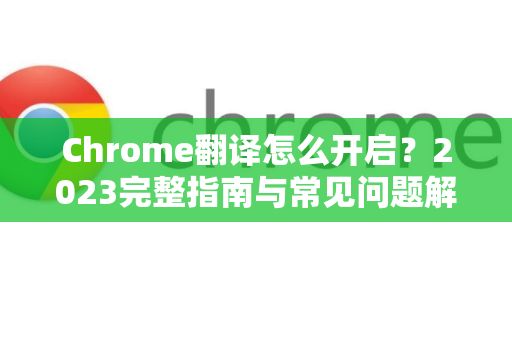 Chrome翻译怎么开启？2023完整指南与常见问题解答