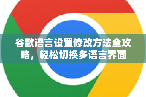 谷歌语言设置修改方法全攻略，轻松切换多语言界面