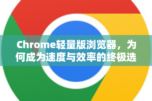 Chrome轻量版浏览器，为何成为速度与效率的终极选择？-第1张图片-谷歌下载浏览器|Google Chrome官网入口