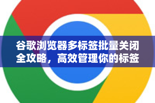 谷歌浏览器多标签批量关闭全攻略，高效管理你的标签页