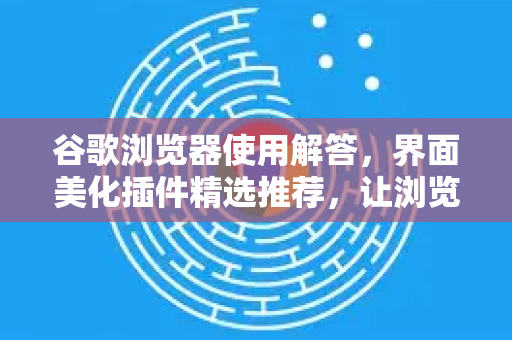 谷歌浏览器使用解答，界面美化插件精选推荐，让浏览体验焕然一新