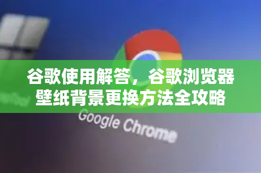 谷歌使用解答，谷歌浏览器壁纸背景更换方法全攻略