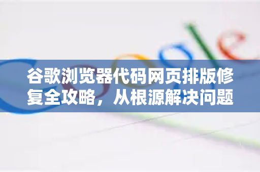 谷歌浏览器代码网页排版修复全攻略，从根源解决问题