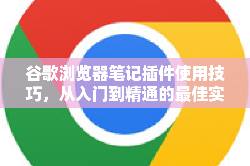 谷歌浏览器笔记插件使用技巧，从入门到精通的最佳实践