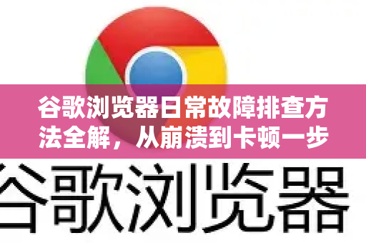 谷歌浏览器日常故障排查方法全解，从崩溃到卡顿一步到位