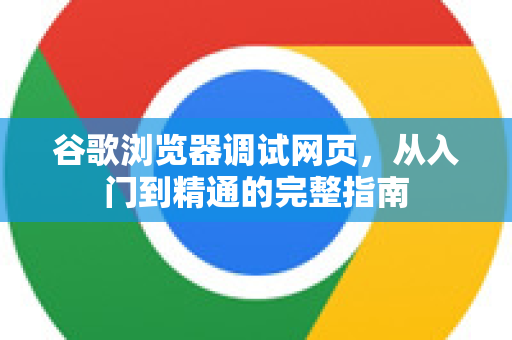 谷歌浏览器调试网页，从入门到精通的完整指南