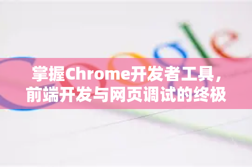 掌握Chrome开发者工具，前端开发与网页调试的终极指南