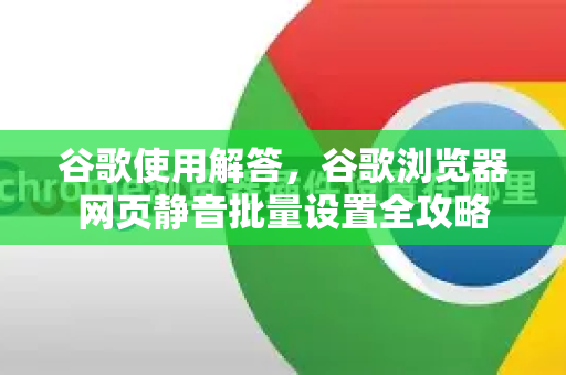 谷歌使用解答，谷歌浏览器网页静音批量设置全攻略
