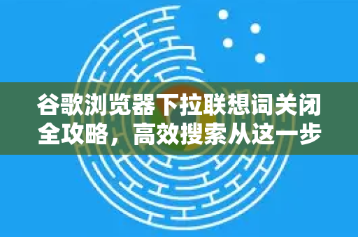 谷歌浏览器下拉联想词关闭全攻略，高效搜索从这一步开始