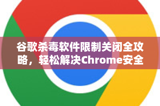 谷歌杀毒软件限制关闭全攻略，轻松解决Chrome安全防护冲突-第1张图片-谷歌下载浏览器|Google Chrome官网入口