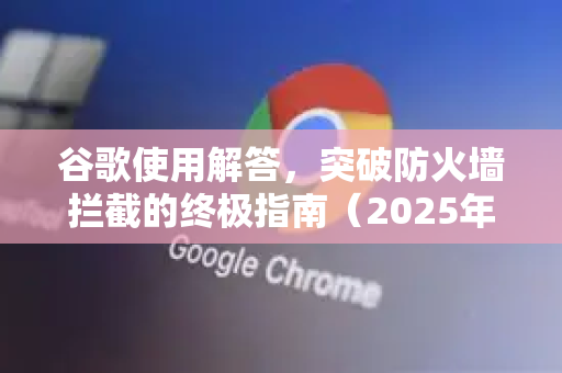 谷歌使用解答，突破防火墙拦截的终极指南（2025年）-第1张图片-谷歌下载浏览器|Google Chrome官网入口