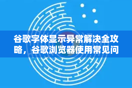 谷歌字体显示异常解决全攻略，谷歌浏览器使用常见问题解答-第1张图片-谷歌下载浏览器|Google Chrome官网入口