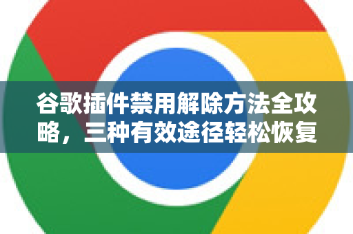 谷歌插件禁用解除方法全攻略，三种有效途径轻松恢复浏览器扩展功能-第1张图片-谷歌下载浏览器|Google Chrome官网入口