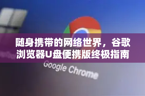 随身携带的网络世界，谷歌浏览器U盘便携版终极指南-第1张图片-谷歌下载浏览器|Google Chrome官网入口