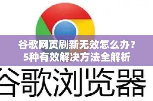 谷歌网页刷新无效怎么办？5种有效解决方法全解析