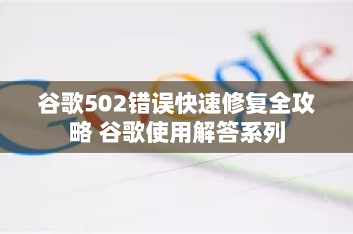 谷歌502错误快速修复全攻略 谷歌使用解答系列-第1张图片-谷歌下载浏览器|Google Chrome官网入口
