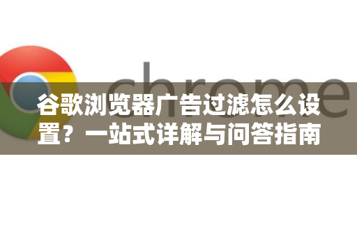 谷歌浏览器广告过滤怎么设置？一站式详解与问答指南-第1张图片-谷歌下载浏览器|Google Chrome官网入口