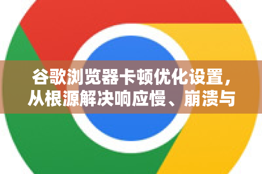 谷歌浏览器卡顿优化设置，从根源解决响应慢、崩溃与内存占用问题-第1张图片-谷歌下载浏览器|Google Chrome官网入口