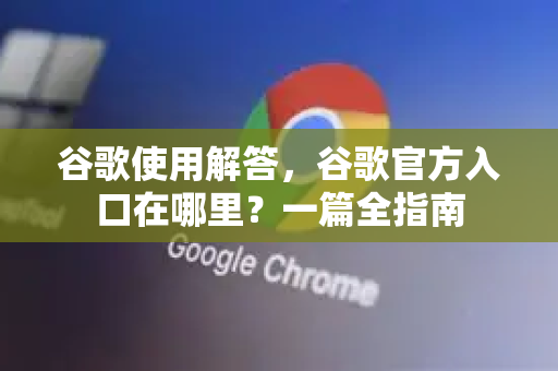 谷歌使用解答，谷歌官方入口在哪里？一篇全指南-第1张图片-谷歌下载浏览器|Google Chrome官网入口