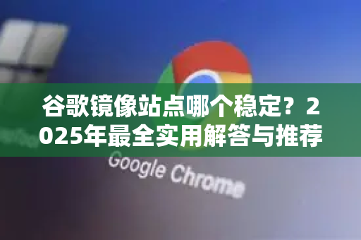 谷歌镜像站点哪个稳定？2025年最全实用解答与推荐指南