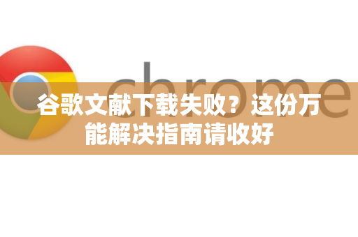 谷歌文献下载失败？这份万能解决指南请收好