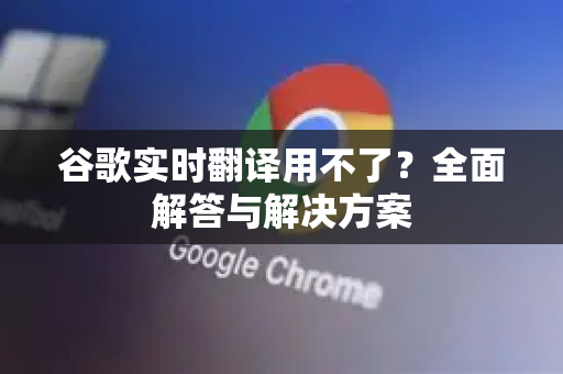 谷歌实时翻译用不了？全面解答与解决方案