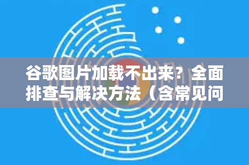 谷歌图片加载不出来？全面排查与解决方法（含常见问答）