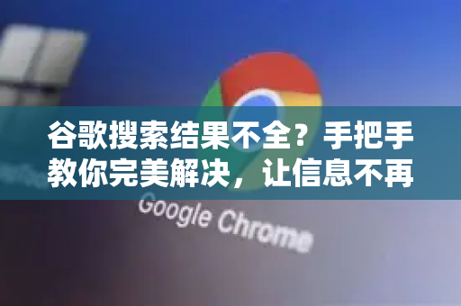 谷歌搜索结果不全？手把手教你完美解决，让信息不再遗漏