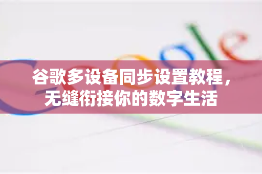谷歌多设备同步设置教程，无缝衔接你的数字生活