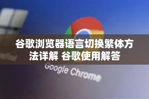谷歌浏览器语言切换繁体方法详解 谷歌使用解答