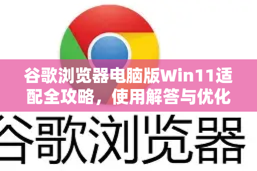 谷歌浏览器电脑版Win11适配全攻略，使用解答与优化指南