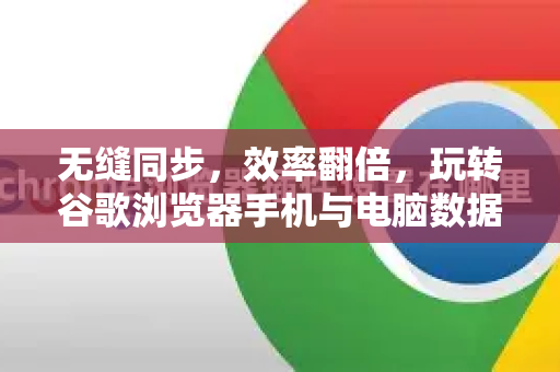 无缝同步，效率翻倍，玩转谷歌浏览器手机与电脑数据同步