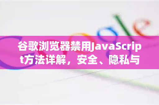 谷歌浏览器禁用JavaScript方法详解，安全、隐私与性能的全面优化指南