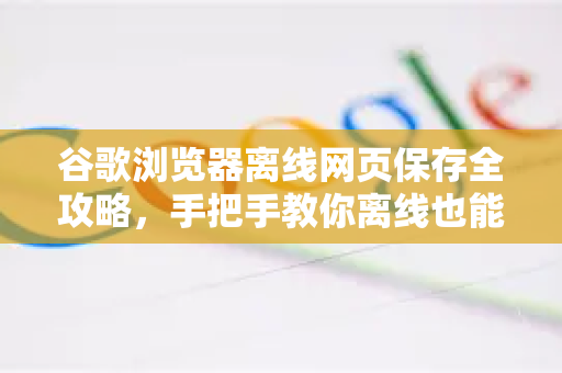 谷歌浏览器离线网页保存全攻略，手把手教你离线也能浏览网页