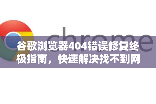 谷歌浏览器404错误修复终极指南，快速解决找不到网页问题