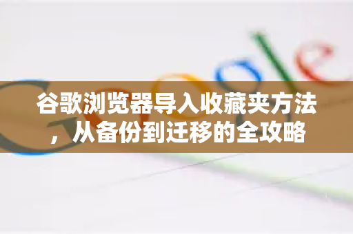 谷歌浏览器导入收藏夹方法，从备份到迁移的全攻略