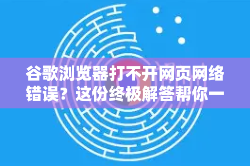 谷歌浏览器打不开网页网络错误？这份终极解答帮你一键修复