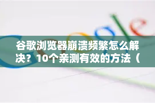 谷歌浏览器崩溃频繁怎么解决？10个亲测有效的方法（附详细步骤）