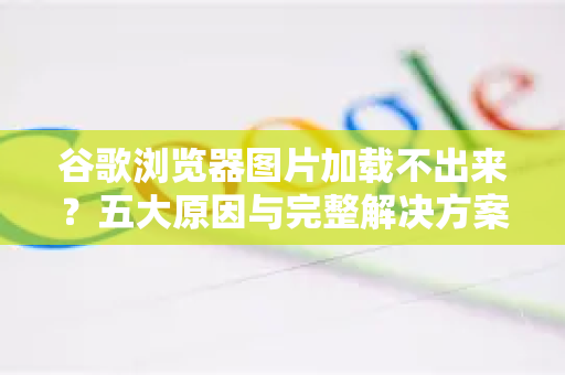 谷歌浏览器图片加载不出来？五大原因与完整解决方案（附问答）