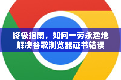 终极指南,如何一劳永逸地解决谷歌浏览器证书错误-第1张图片-谷歌下载浏览器|Google Chrome官网入口 终极指南,如何一劳永逸地解决谷歌浏览器证书错误-第1张图片-谷歌下载浏览器|Google Chrome官网入口