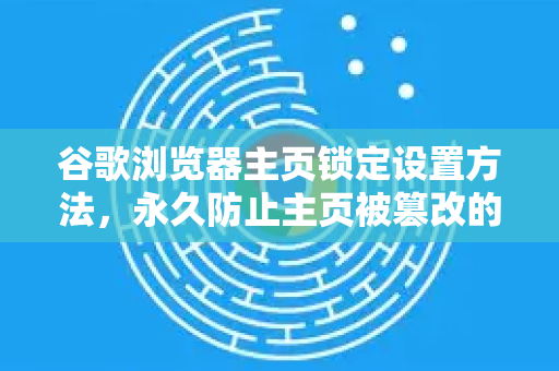 谷歌浏览器主页锁定设置方法，永久防止主页被篡改的终极指南