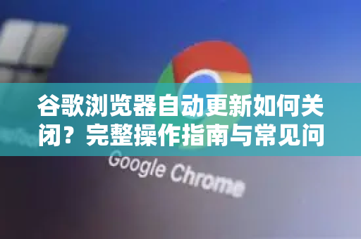 谷歌浏览器自动更新如何关闭？完整操作指南与常见问题解答