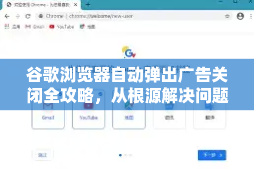 谷歌浏览器自动弹出广告关闭全攻略，从根源解决问题