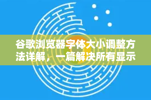 谷歌浏览器字体大小调整方法详解，一篇解决所有显示问题